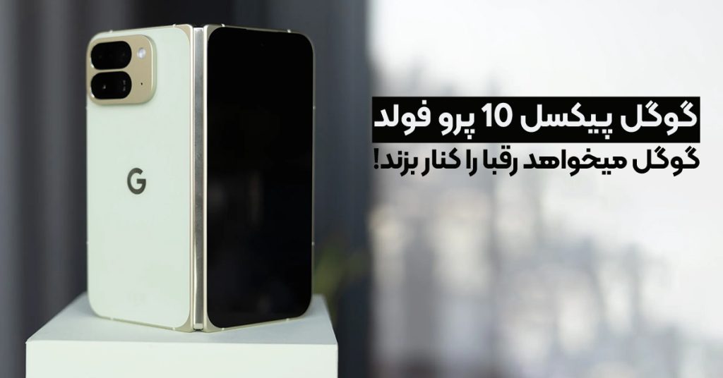 گوگل پیکسل 10 پرو فولد؛ گوگل میخواهد رقبا را کنار بزند!